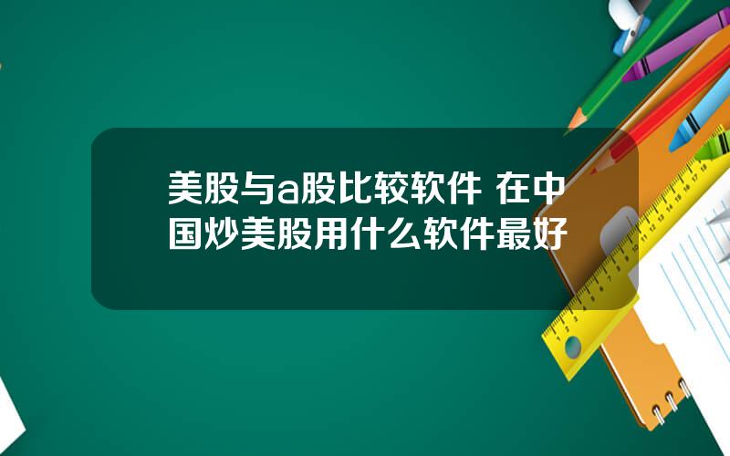 美股与a股比较软件 在中国炒美股用什么软件最好